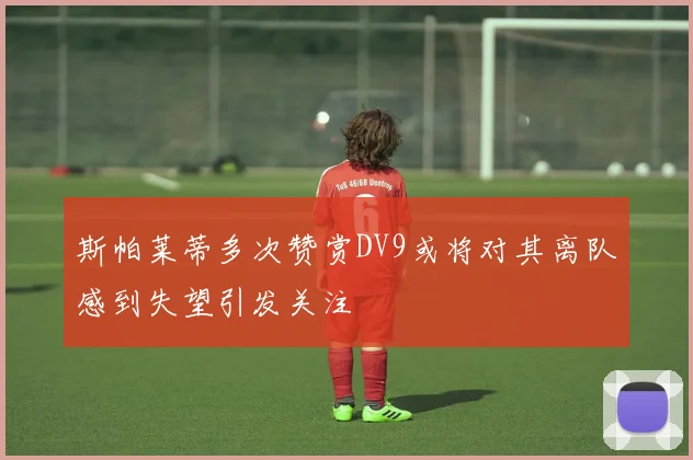 斯帕莱蒂多次赞赏DV9或将对其离队感到失望引发关注