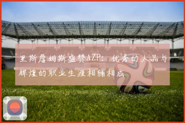 里斯詹姆斯盛赞AZP：优秀的人品与辉煌的职业生涯相辅相成