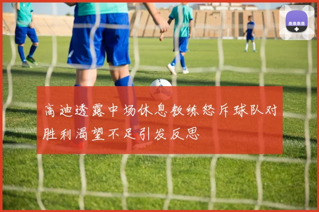高迪透露中场休息教练怒斥球队对胜利渴望不足引发反思