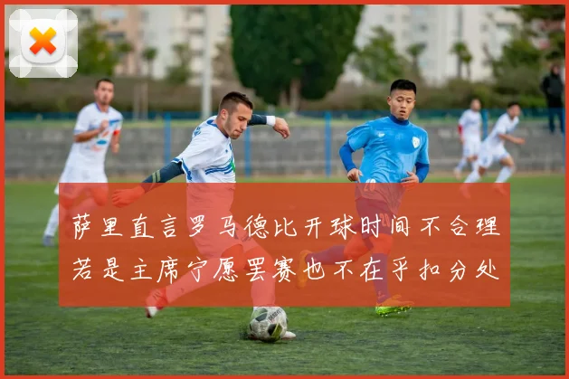 萨里直言罗马德比开球时间不合理若是主席宁愿罢赛也不在乎扣分处罚