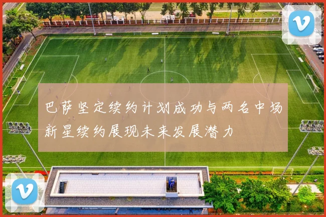 巴萨坚定续约计划成功与两名中场新星续约展现未来发展潜力