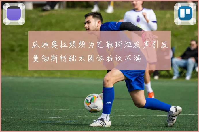 瓜迪奥拉频频为巴勒斯坦发声引发曼彻斯特犹太团体抗议不满