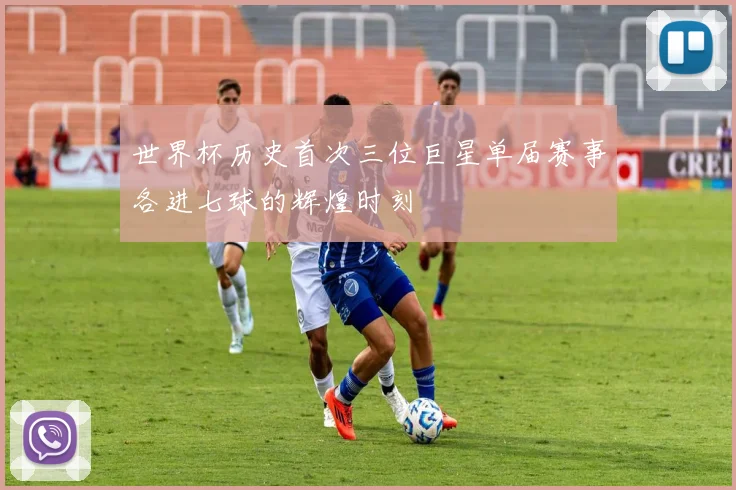世界杯历史首次三位巨星单届赛事各进七球的辉煌时刻