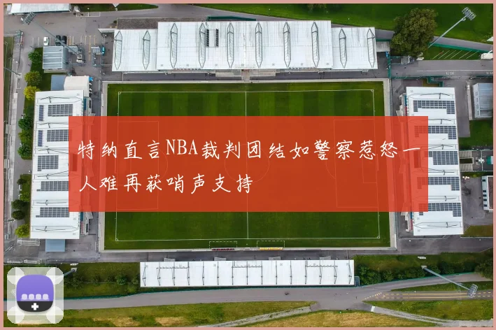 特纳直言NBA裁判团结如警察惹怒一人难再获哨声支持