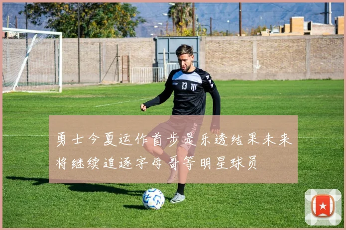 勇士今夏运作首步是乐透结果未来将继续追逐字母哥等明星球员