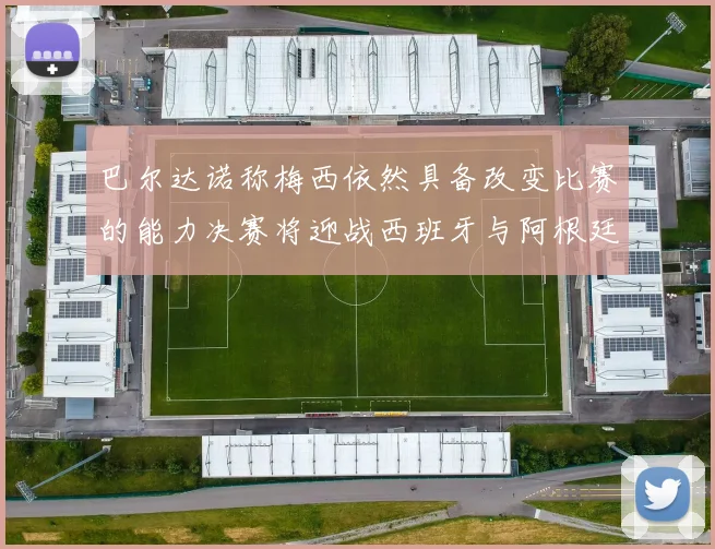 巴尔达诺称梅西依然具备改变比赛的能力决赛将迎战西班牙与阿根廷