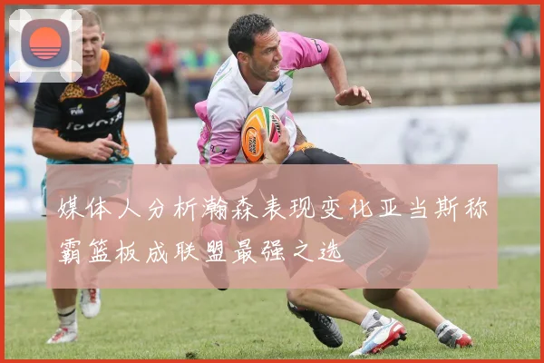 媒体人分析瀚森表现变化亚当斯称霸篮板成联盟最强之选