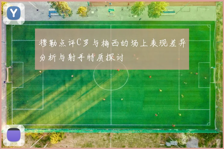 穆勒点评C罗与梅西的场上表现差异分析与射手特质探讨