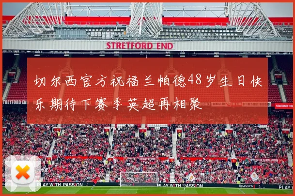 切尔西官方祝福兰帕德48岁生日快乐期待下赛季英超再相聚