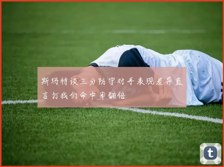 斯玛特谈三分防守对手表现差异直言打我们命中率翻倍