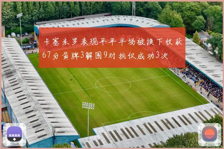 卡塞米罗表现平平半场被换下收获67分黄牌3解围9对抗仅成功3次