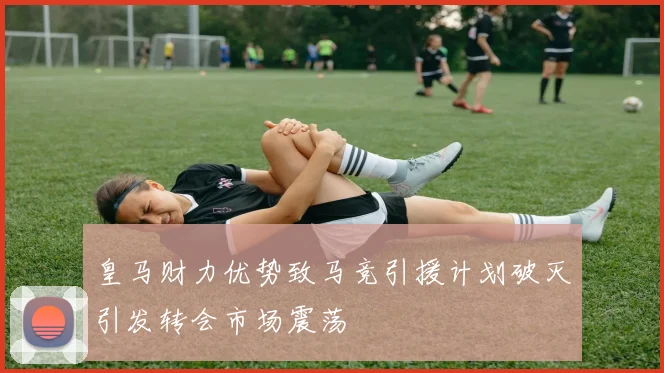 皇马财力优势致马竞引援计划破灭引发转会市场震荡