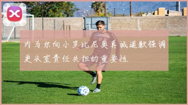 内马尔向小罗比尼奥真诚道歉强调更衣室责任共担的重要性