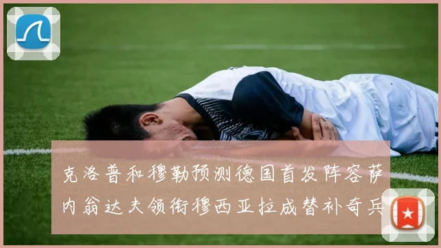 克洛普和穆勒预测德国首发阵容萨内翁达夫领衔穆西亚拉成替补奇兵
