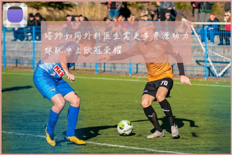 塔帅如同外科医生需更多资源助力球队冲击欧冠荣耀