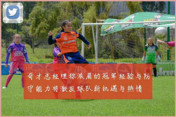 奇才总经理称浓眉的冠军经验与防守能力将激发球队新机遇与热情