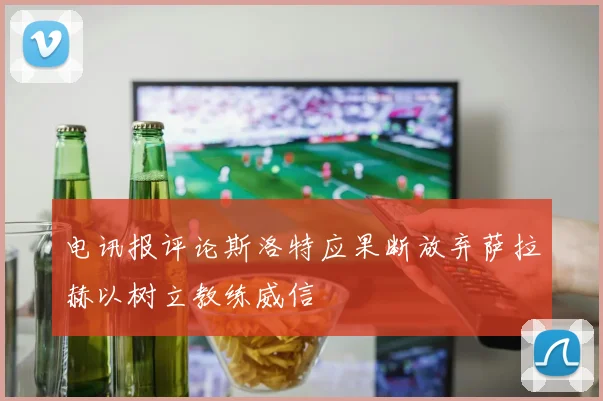 电讯报评论斯洛特应果断放弃萨拉赫以树立教练威信