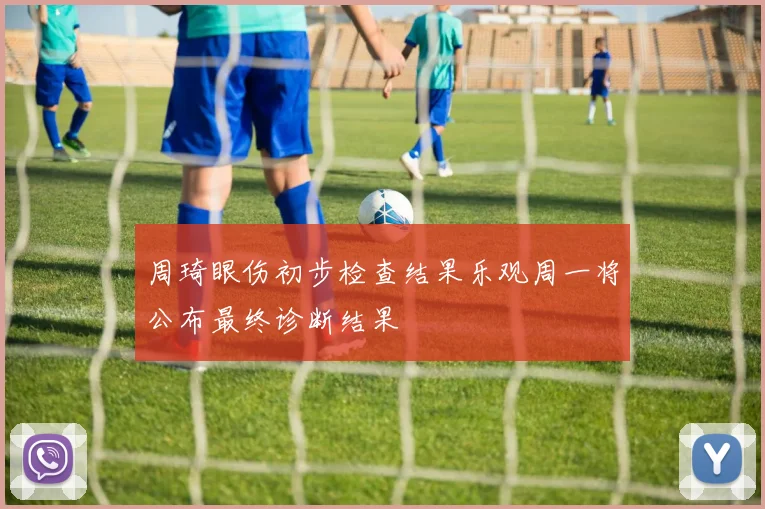 周琦眼伤初步检查结果乐观周一将公布最终诊断结果