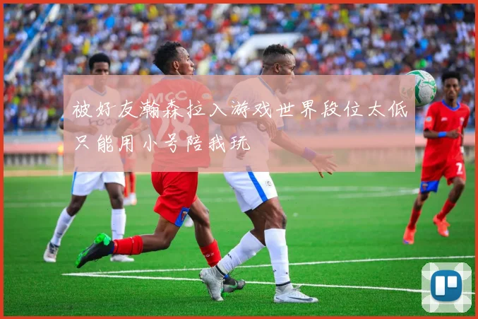 被好友瀚森拉入游戏世界段位太低只能用小号陪我玩