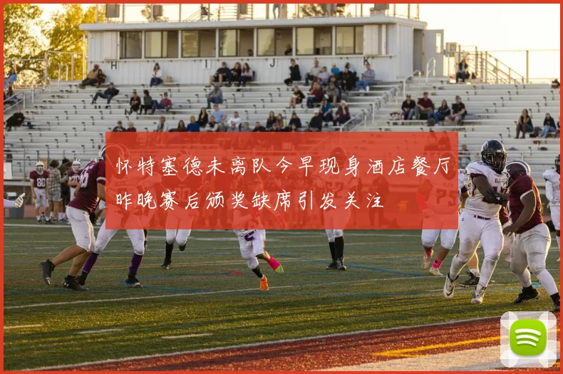 怀特塞德未离队今早现身酒店餐厅昨晚赛后颁奖缺席引发关注