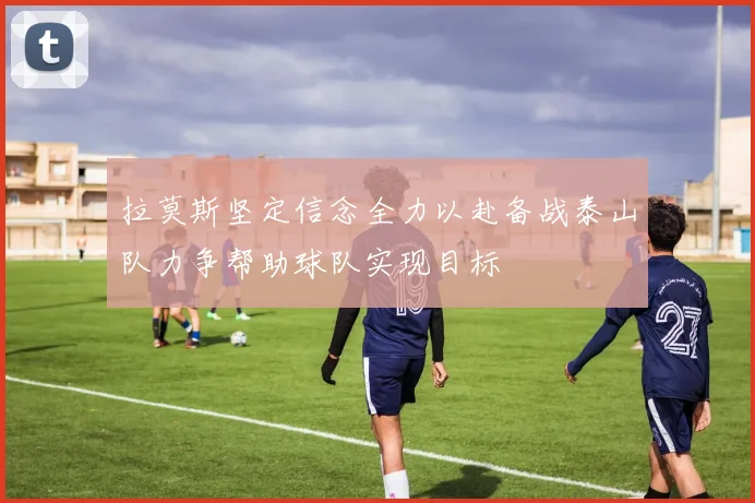 拉莫斯坚定信念全力以赴备战泰山队力争帮助球队实现目标