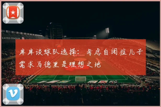 库库谈球队选择：考虑自闭症儿子需求马德里是理想之地