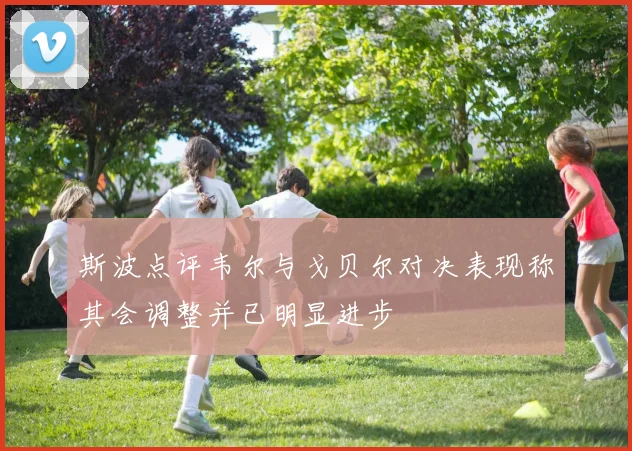 斯波点评韦尔与戈贝尔对决表现称其会调整并已明显进步