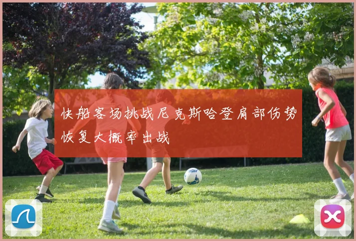 快船客场挑战尼克斯哈登肩部伤势恢复大概率出战