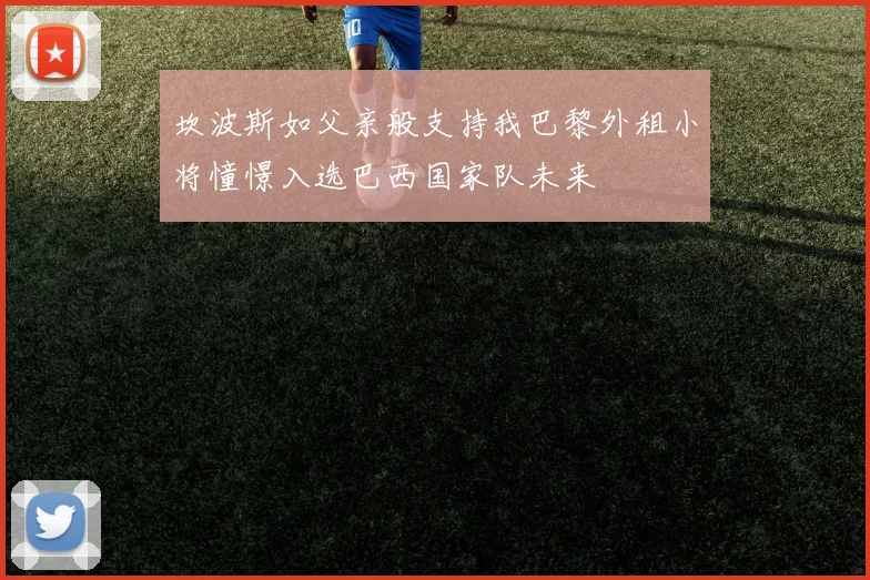 坎波斯如父亲般支持我巴黎外租小将憧憬入选巴西国家队未来