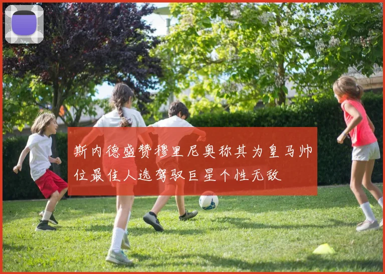 斯内德盛赞穆里尼奥称其为皇马帅位最佳人选驾驭巨星个性无敌